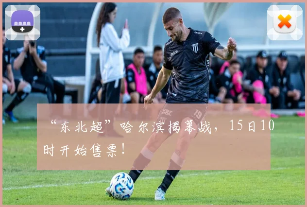 “东北超”哈尔滨揭幕战，15日10时开始售票！