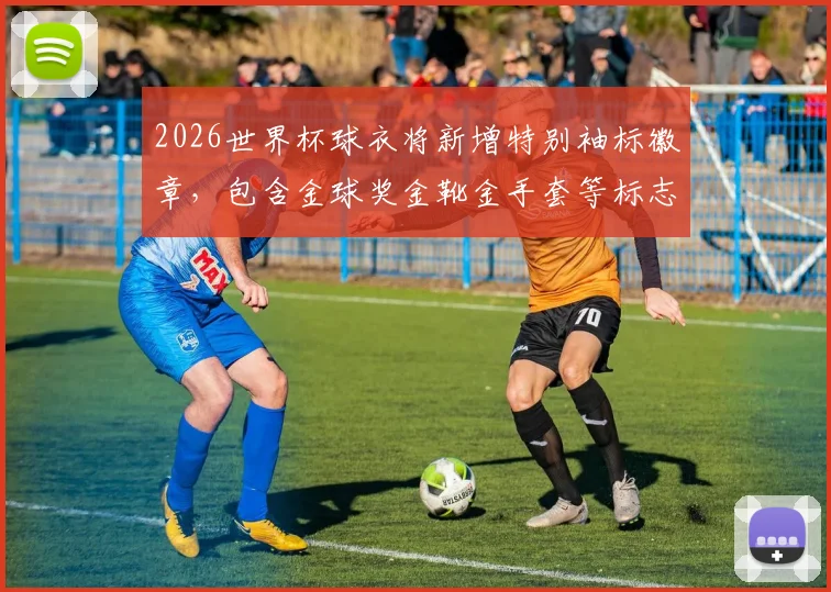 2026世界杯球衣将新增特别袖标徽章，包含金球奖金靴金手套等标志