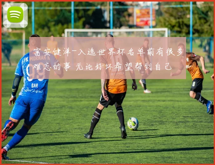富安健洋-入选世界杯名单前有很多难忘的事 无论好坏希望帮到自己