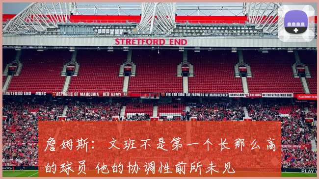 詹姆斯：文班不是第一个长那么高的球员 他的协调性前所未见