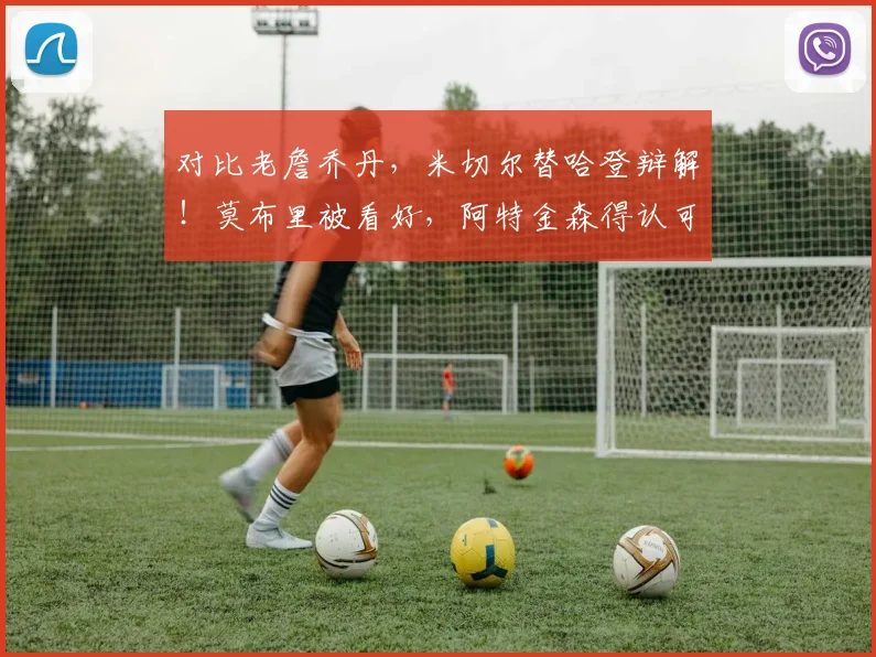 对比老詹乔丹,米切尔替哈登辩解!莫布里被看好,阿特金森得认可