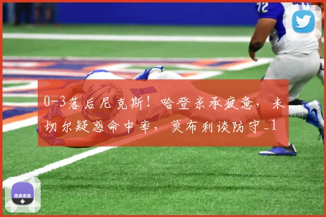 0-3落后尼克斯！哈登亲承疲惫，米切尔疑惑命中率，莫布利谈防守_1