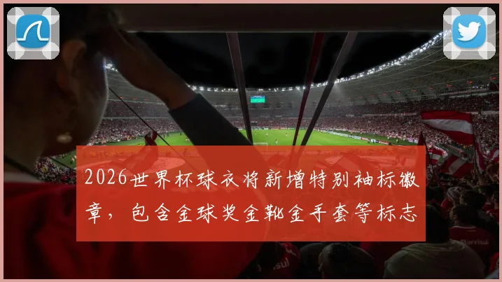 2026世界杯球衣将新增特别袖标徽章,包含金球奖金靴金手套等标志