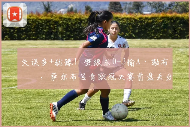 失误多+犹豫！樊振东0-3输A·勒布伦，萨尔布吕肯欧冠决赛首盘丢分