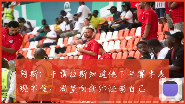 阿斯：卡雷拉斯知道他下半赛季表现不佳，渴望向新帅证明自己