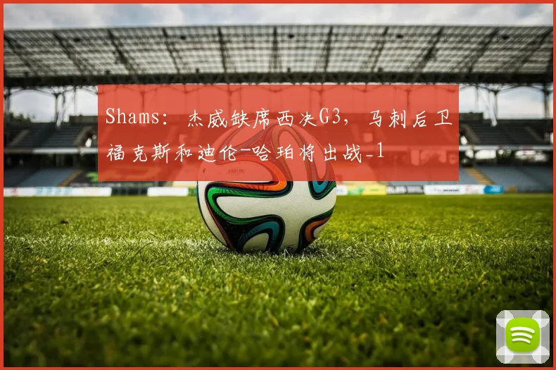 Shams：杰威缺席西决G3，马刺后卫福克斯和迪伦-哈珀将出战_1