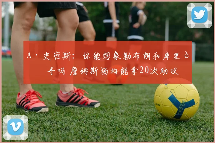 A·史密斯：你能想象勒布朗和库里联手吗 詹姆斯场均能拿20次助攻