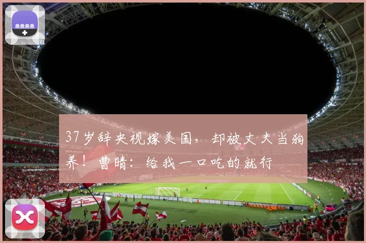 37岁辞央视嫁美国，却被丈夫当狗养！曹晴：给我一口吃的就行