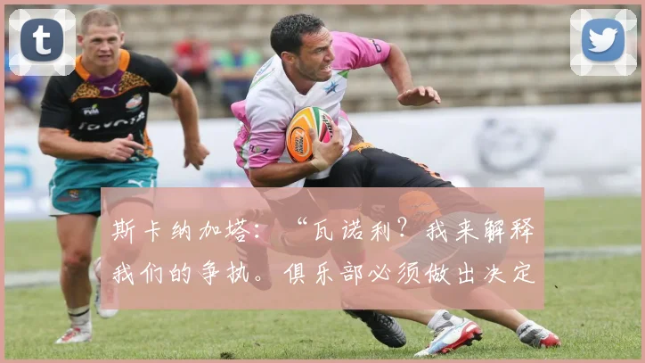 斯卡纳加塔：“瓦诺利？我来解释我们的争执。俱乐部必须做出决定”