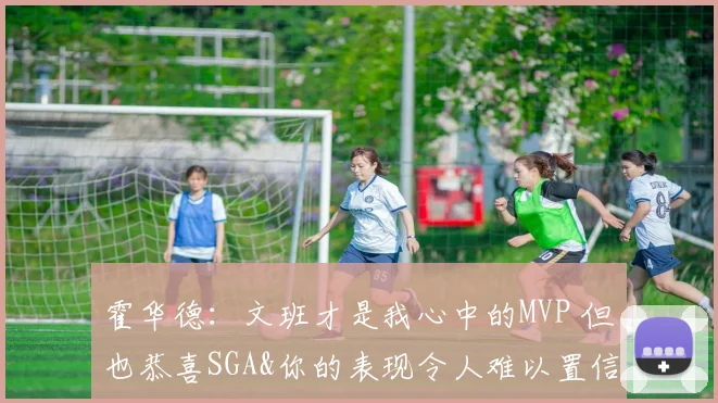 霍华德：文班才是我心中的MVP 但也恭喜SGA&你的表现令人难以置信