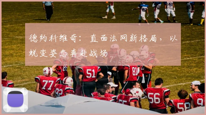 德约科维奇：直面法网新格局，以蜕变姿态奔赴战场