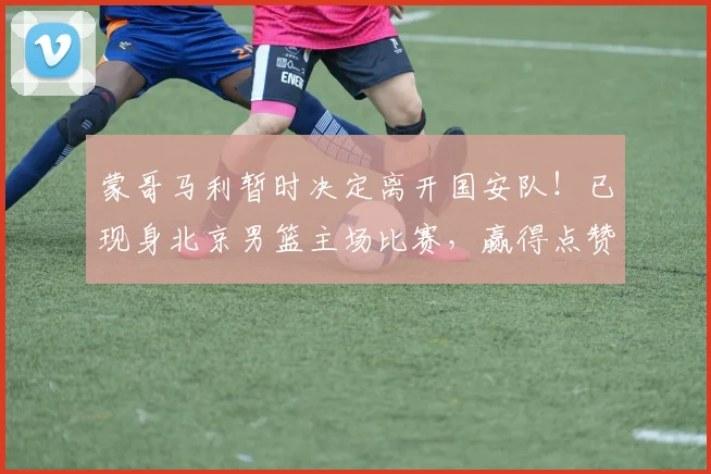 蒙哥马利暂时决定离开国安队！已现身北京男篮主场比赛，赢得点赞