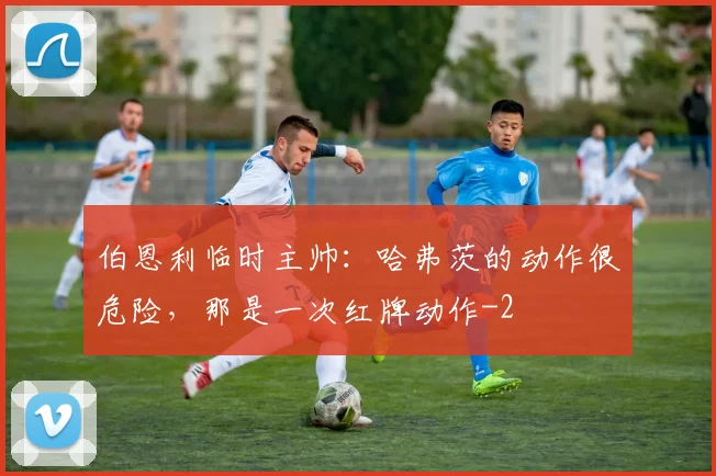 伯恩利临时主帅：哈弗茨的动作很危险，那是一次红牌动作