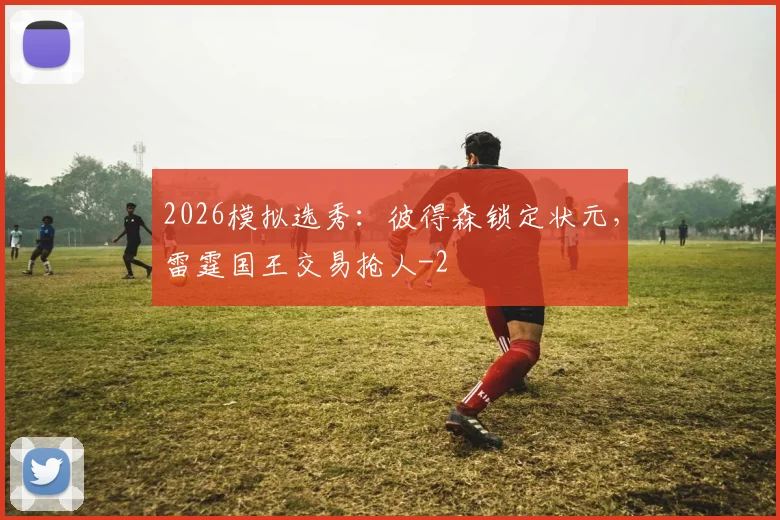 2026模拟选秀：彼得森锁定状元，雷霆国王交易抢人