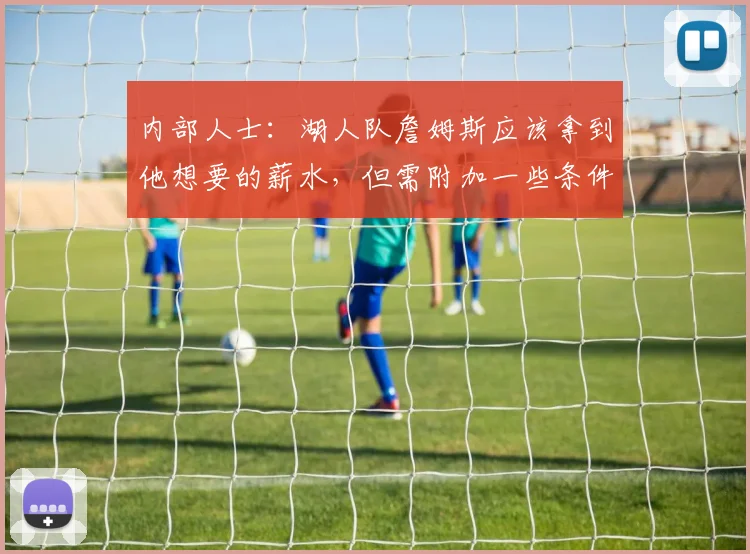 内部人士：湖人队詹姆斯应该拿到他想要的薪水，但需附加一些条件