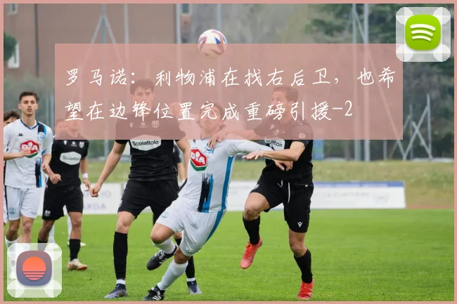 罗马诺：利物浦在找右后卫，也希望在边锋位置完成重磅引援