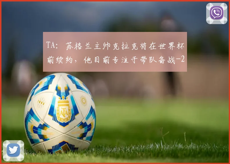 TA:苏格兰主帅克拉克将在世界杯前续约,他目前专注于带队备战