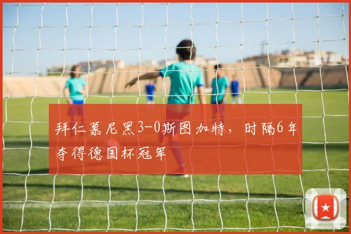 拜仁慕尼黑3-0斯图加特，时隔6年夺得德国杯冠军