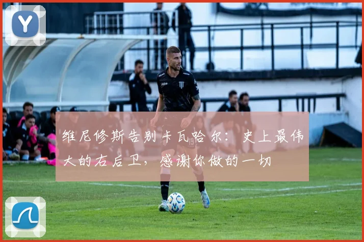 维尼修斯告别卡瓦哈尔：史上最伟大的右后卫，感谢你做的一切