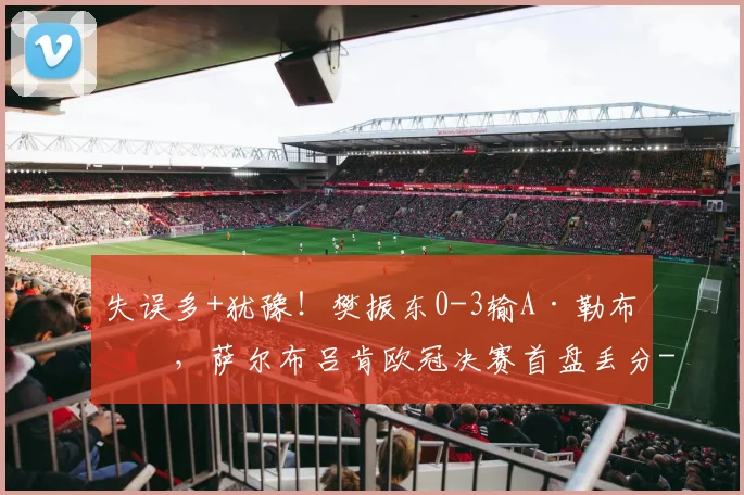 失误多+犹豫!樊振东0-3输A·勒布伦,萨尔布吕肯欧冠决赛首盘丢分