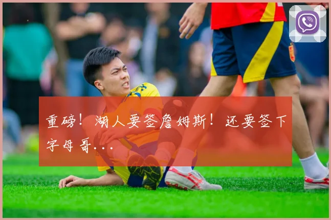 重磅！湖人要签詹姆斯！还要签下字母哥...