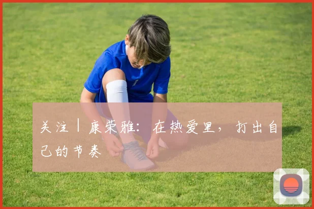 关注｜康荣雅：在热爱里，打出自己的节奏