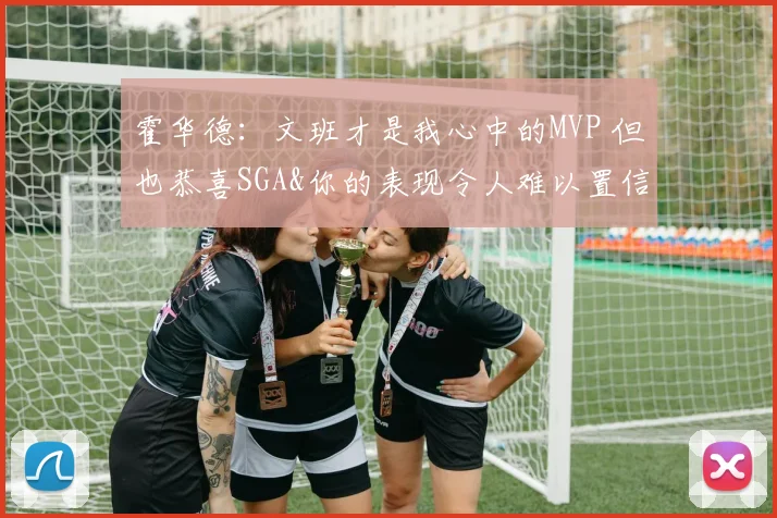 霍华德：文班才是我心中的MVP 但也恭喜SGA&你的表现令人难以置信