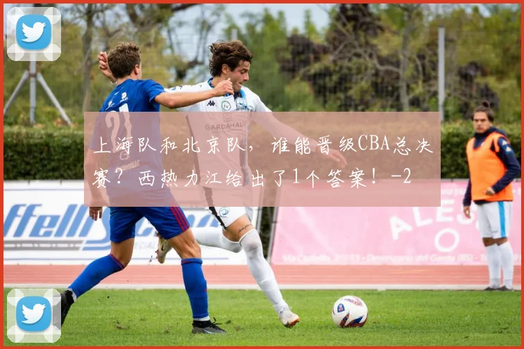 上海队和北京队，谁能晋级CBA总决赛？西热力江给出了1个答案！