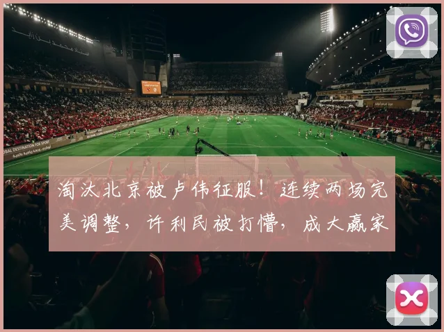 淘汰北京被卢伟征服！连续两场完美调整，许利民被打懵，成大赢家
