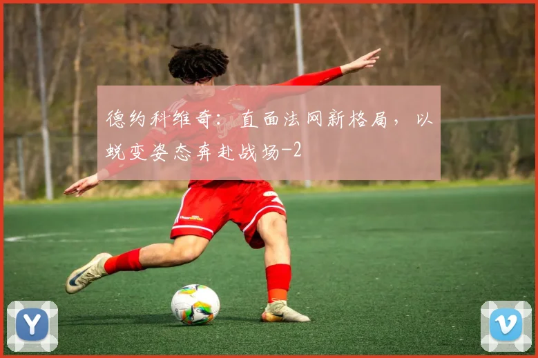 德约科维奇：直面法网新格局，以蜕变姿态奔赴战场