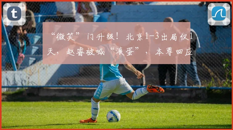 “微笑”门升级！北京1-3出局仅1天，赵睿被喊“滚蛋”，本尊回应