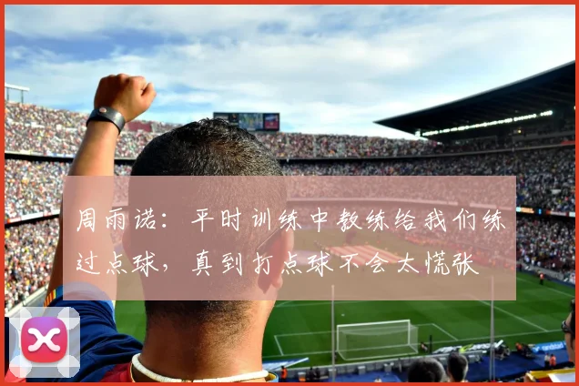 周雨诺：平时训练中教练给我们练过点球，真到打点球不会太慌张