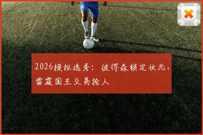 2026模拟选秀：彼得森锁定状元，雷霆国王交易抢人